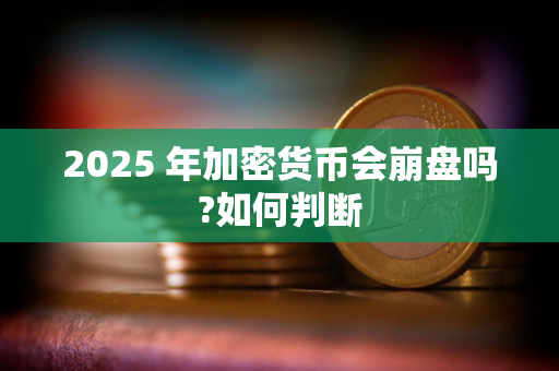 2025 年加密货币会崩盘吗?如何判断