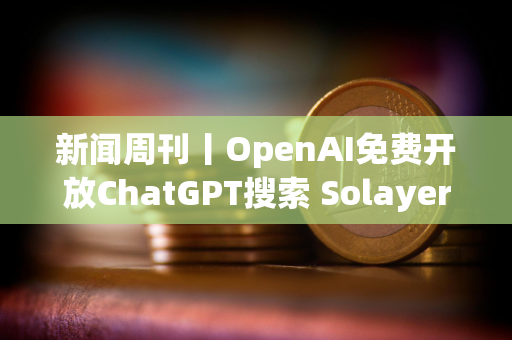 新闻周刊丨OpenAI免费开放ChatGPT搜索 Solayer公布LAYER代币经济学