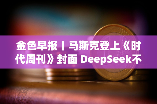 金色早报丨马斯克登上《时代周刊》封面 DeepSeek不构成安全威胁