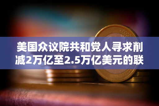 美国众议院共和党人寻求削减2万亿至2.5万亿美元的联邦开支