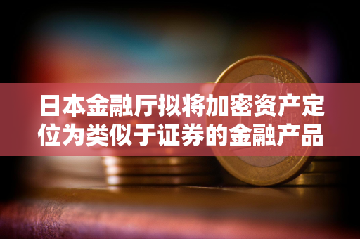 日本金融厅拟将加密资产定位为类似于证券的金融产品