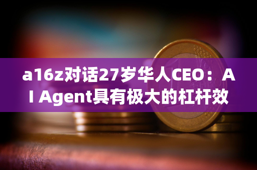 a16z对话27岁华人CEO：AI Agent具有极大的杠杆效应 长期定价会与劳动力成本挂钩