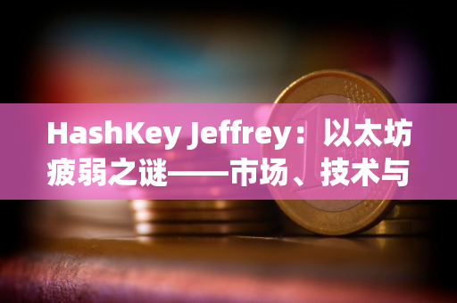 HashKey Jeffrey：以太坊疲弱之谜——市场、技术与资本的多重困境