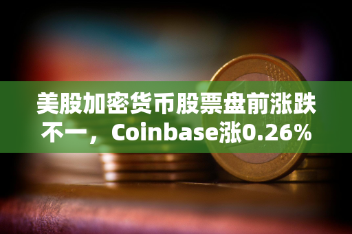 美股加密货币股票盘前涨跌不一，Coinbase涨0.26%