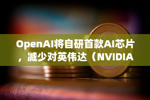 OpenAI将自研首款AI芯片，减少对英伟达（NVIDIA）的依赖