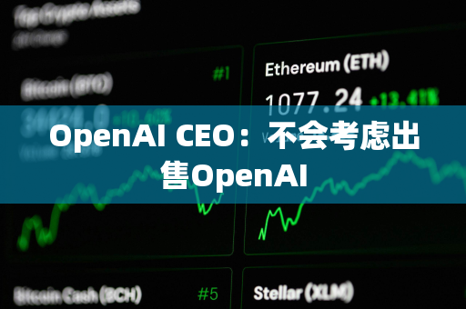 OpenAI CEO：不会考虑出售OpenAI