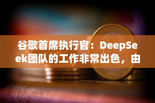 谷歌首席执行官：DeepSeek团队的工作非常出色，由此可以看出人工智能的全球化程度之高