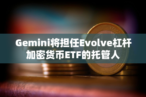 Gemini将担任Evolve杠杆加密货币ETF的托管人