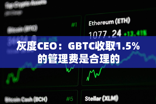 灰度CEO：GBTC收取1.5%的管理费是合理的