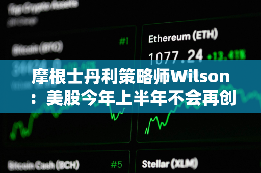 摩根士丹利策略师Wilson：美股今年上半年不会再创新高了