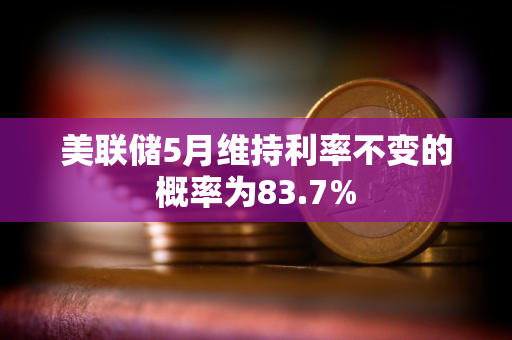 美联储5月维持利率不变的概率为83.7%