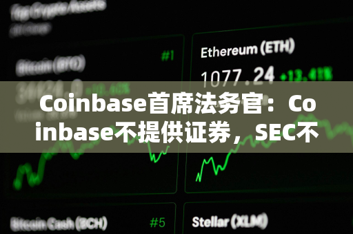 Coinbase首席法务官：Coinbase不提供证券，SEC不能单方面扩大和重新定义监管范围