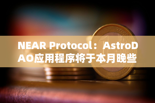 NEAR Protocol：AstroDAO应用程序将于本月晚些时候停用