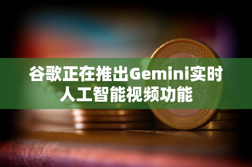 谷歌正在推出Gemini实时人工智能视频功能