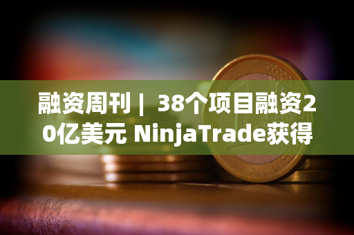 融资周刊 |  38个项目融资20亿美元 NinjaTrade获得15亿美元融资