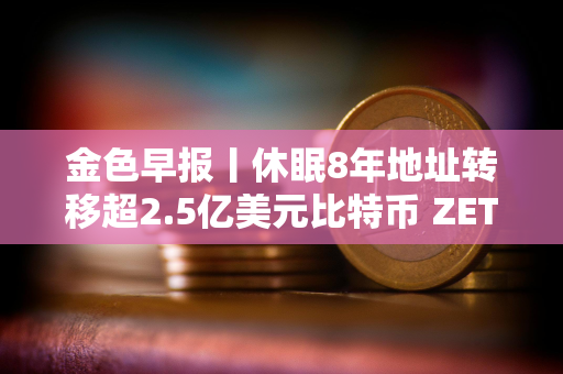 金色早报丨休眠8年地址转移超2.5亿美元比特币 ZETA24小时涨幅达46.0%