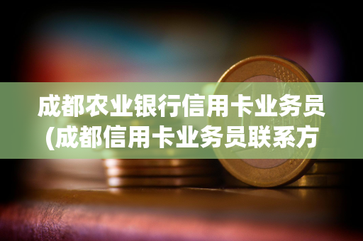 成都农业银行信用卡业务员(成都信用卡业务员联系方式)