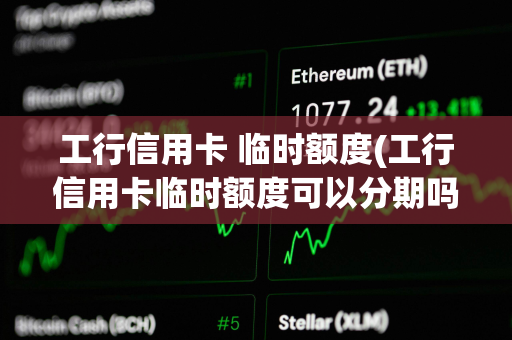 工行信用卡 临时额度(工行信用卡临时额度可以分期吗)