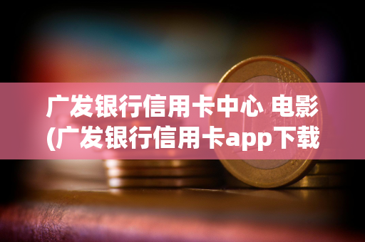 广发银行信用卡中心 电影(广发银行信用卡app下载安装)