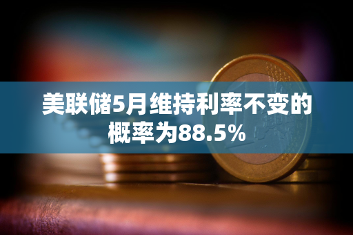 美联储5月维持利率不变的概率为88.5%