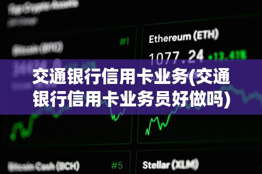 交通银行信用卡业务(交通银行信用卡业务员好做吗)