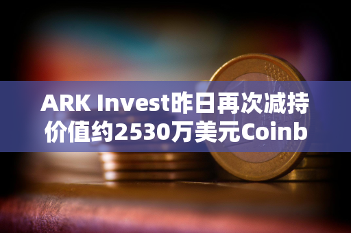 ARK Invest昨日再次减持价值约2530万美元Coinbase股票