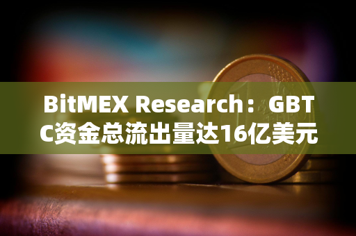 BitMEX Research：GBTC资金总流出量达16亿美元