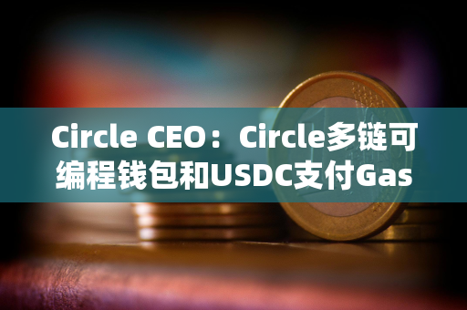 Circle CEO：Circle多链可编程钱包和USDC支付Gas费将实现无缝用户体验