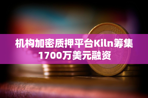 机构加密质押平台Kiln筹集1700万美元融资