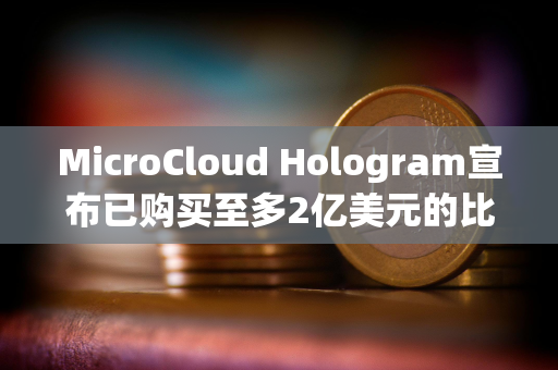 MicroCloud Hologram宣布已购买至多2亿美元的比特币和加密货币相关证券衍生品