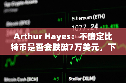 Arthur Hayes：不确定比特币是否会跌破7万美元，下跌时均会逢低买入