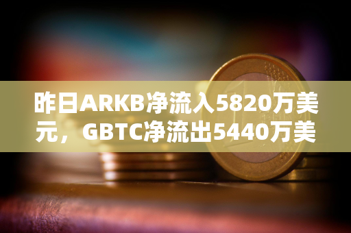 昨日ARKB净流入5820万美元，GBTC净流出5440万美元