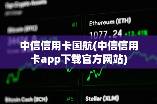 中信信用卡国航(中信信用卡app下载官方网站)