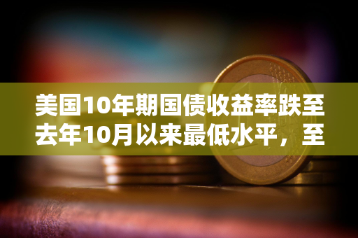 美国10年期国债收益率跌至去年10月以来最低水平，至4.12%