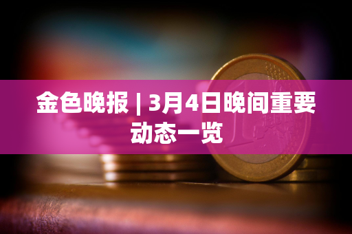 金色晚报 | 3月4日晚间重要动态一览