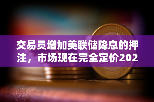 交易员增加美联储降息的押注，市场现在完全定价2025年将降息三次