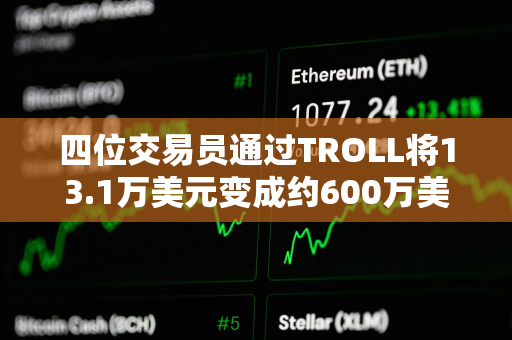 四位交易员通过TROLL将13.1万美元变成约600万美元