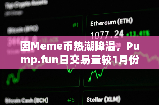 因Meme币热潮降温，Pump.fun日交易量较1月份峰值已下跌94%