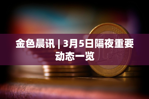 金色晨讯 | 3月5日隔夜重要动态一览