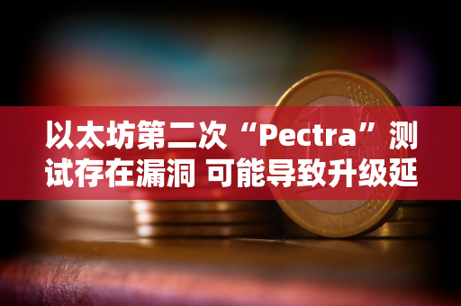 以太坊第二次“Pectra”测试存在漏洞 可能导致升级延迟