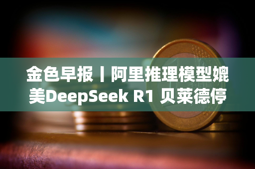 金色早报丨阿里推理模型媲美DeepSeek R1 贝莱德停止出售BTC