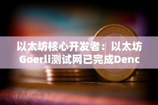 以太坊核心开发者：以太坊Goerli测试网已完成Dencun升级