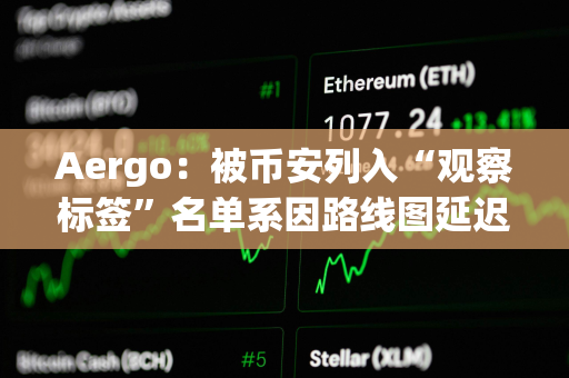 Aergo：被币安列入“观察标签”名单系因路线图延迟，而非技术或财务问题