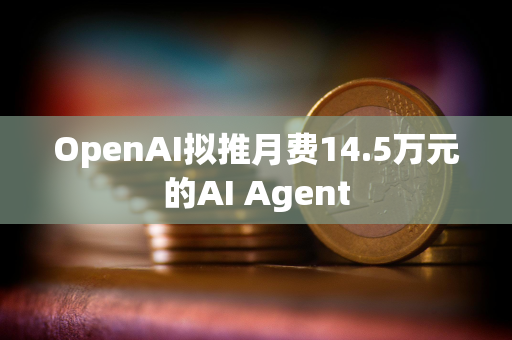 OpenAI拟推月费14.5万元的AI Agent