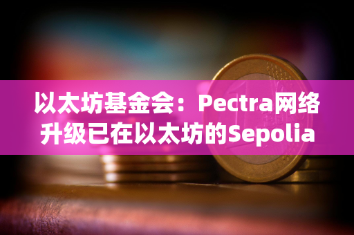 以太坊基金会：Pectra网络升级已在以太坊的Sepolia和Holesky测试网上激活