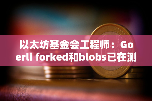 以太坊基金会工程师：Goerli forked和blobs已在测试网上启用