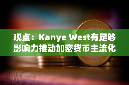 观点：Kanye West有足够影响力推动加密货币主流化，并展现出真诚的学习兴趣