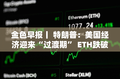 金色早报丨 特朗普：美国经济迎来“过渡期” ETH跌破2000美元