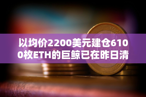 以均价2200美元建仓6100枚ETH的巨鲸已在昨日清仓，亏损144.6万美元