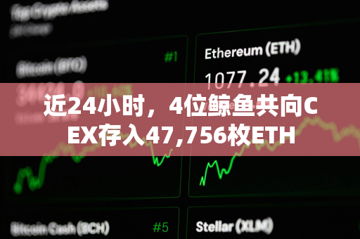 近24小时，4位鲸鱼共向CEX存入47,756枚ETH